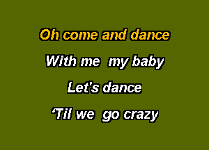 Oh come and dance

With me my baby

Let's dance

Til we go crazy