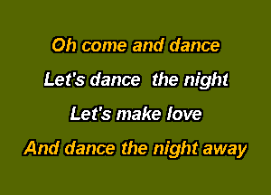 Oh come and dance
Let's dance the night

Let's make love

And dance the night away