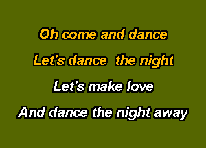 Oh come and dance
Let's dance the night

Let's make love

And dance the night away