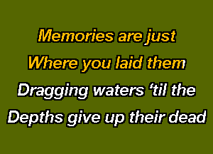 Memories are just
Where you laid them
Dragging waters 1!? the
Depths give up their dead