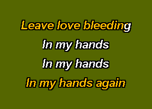 Leave love bleeding
In my hands

In my hands

In my hands again