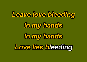 Leave love bleeding
In my hands

In my hands

Love lies weeding
