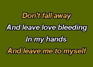 Don't fall away
And leave love bleeding

In my hands

And leave me to myseH