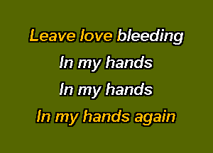 Leave love bleeding
In my hands

In my hands

In my hands again