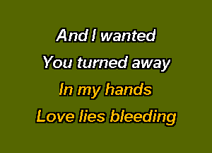 And! wanted
You turned away

In my hands

Love fies bleeding