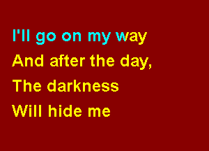 I'll go on my way
And after the day,

The darkness
Will hide me