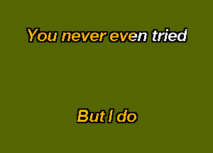 You never even tried