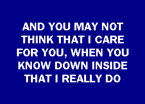 AND YOU MAY NOT
THINK THAT I CARE
FOR YOU, WHEN YOU
KNOW DOWN INSIDE
THAT I REALLY D0