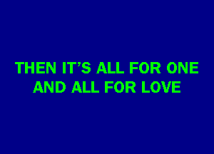 THEN ITS ALL FOR ONE

AND ALL FOR LOVE