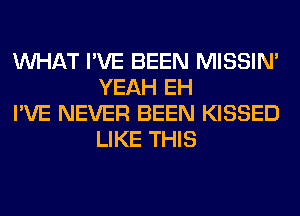 WHAT I'VE BEEN MISSIN'
YEAH EH

I'VE NEVER BEEN KISSED
LIKE THIS