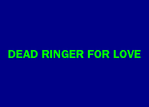 DEAD RINGER FOR LOVE