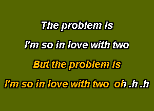The problem is

i'm so in love with two

But the problem is

Pm so in love with two oh .h .h