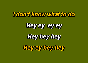 I don? know what to do

Hey ey ey ey
Hey hey hey

Hey ey hey hey