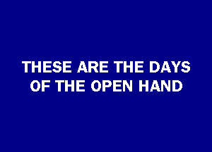 THESE ARE THE DAYS

OF THE OPEN HAND
