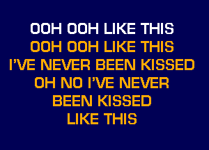00H 00H LIKE THIS
00H 00H LIKE THIS
I'VE NEVER BEEN KISSED
OH NO I'VE NEVER
BEEN KISSED
LIKE THIS