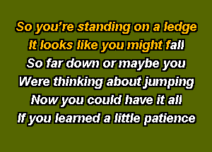 So youore standing on a ledge
It looks like you might fail
So far down or maybe you

Were thinking about jumping
Now you could have it all
If you learned a little patience