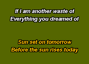 If! am another waste 0!
Everything you dreamed 01

Sun set on tomorrow

Before the sun rises today I