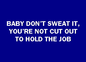 BABY DONT SWEAT IT,
YOURE NOT CUT OUT
TO HOLD THE JOB