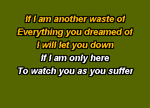 If! am another waste 0!
Everything you dreamed o!
I Wm Iet you down
If! am only here
To watch you as you suffer

g