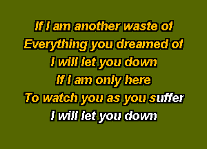 If! am another waste 0!
Everything you dreamed o!
I Wm Iet you down
If! am only here
To watch you as you suffer

I will let you down I