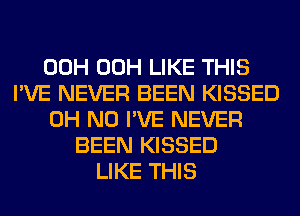 00H 00H LIKE THIS
I'VE NEVER BEEN KISSED
OH NO I'VE NEVER
BEEN KISSED
LIKE THIS