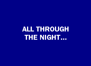 ALL THROUGH

THE NIGHT...