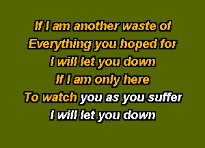 If! am another waste 0!
Everything you hoped for
I Wm Iet you down
If! am only here
To watch you as you suffer

I will let you down I