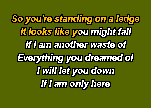 So you 're standing on a ledge
It looks like you might fail
If! am another waste of
Everything you dreamed of
I will let you down
If! am only here