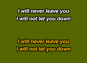 I will never leave you
I will not iet you down

I Wm neverleave you
I will not let you down