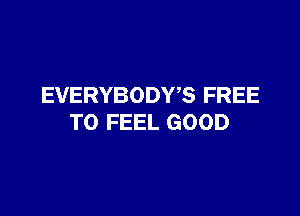 EVERYBODWS FREE

TO FEEL GOOD