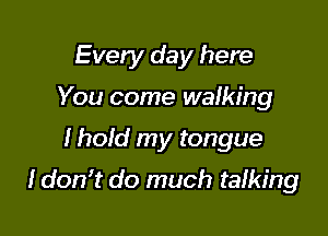 Every day here
You come walking

I hold my tongue

I don? do much talking