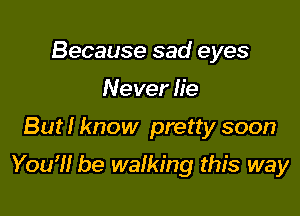Because sad eyes
Never lie

But! know pretty soon

You'll be walking this way