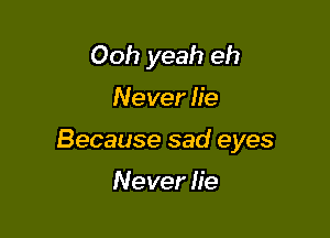 Ooh yeah eh

Never lie

Because sad eyes

Never lie
