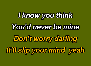 Iknow you think
Yozfd never be mine

Don? worry darfing

WU slip your mind yeah
