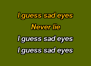 I guess sad eyes
Never lie

I guess sad eyes

I guess sad eyes