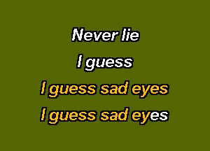 Never Iie
I guess

I guess sad eyes

I guess sad eyes