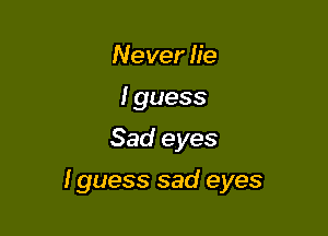 Never lie
I guess
Sad eyes

I guess sad eyes
