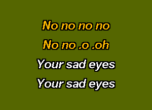 No no no no
No no .0 .oh

Your sad eyes

Your sad eyes