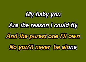 My baby you
Are the reason I coufd fIy

And the purest one I'll own

No you'll never be alone