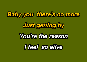 Baby you there's no more

Just getting by
You're the reason

I feel so alive