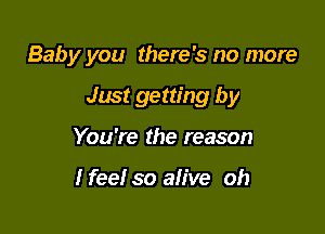 Baby you there's no more

Just getting by
You're the reason

I feel so alive oh