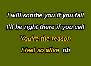 I will soothe you if you fall

H! be right there if you call

You're the reason

I feel so alive oh