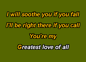 I will soothe you if you fall

H! be right there if you call

You're my

Greatest fove of an