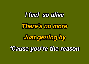 Ifee! so ah've
There's no more

Just getting by

'Cause you're the reason