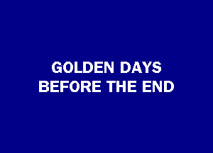 GOLDEN DAYS

BEFORE THE END