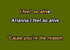 I fee! so ah've

Arianna I feel so alive

'Cause you're the reason