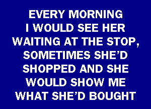 EVERY MORNING
I) WOULD 8133 GER
WAITING mm STOP,

-8313
mm