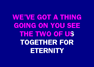 GOING ON YOU SEE

THE TWO OF US
TOGETHER FOR
ETERNITY