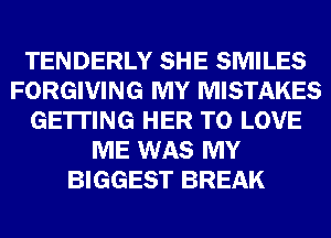 TENDERLY SHE SMILES
FORGIVING MY MISTAKES
GETTING HER TO LOVE
ME WAS MY
BIGGEST BREAK