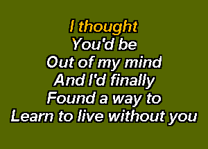 I thought

You'd be
Out of my mind

And I'd finally
Found a way to
Learn to live without you